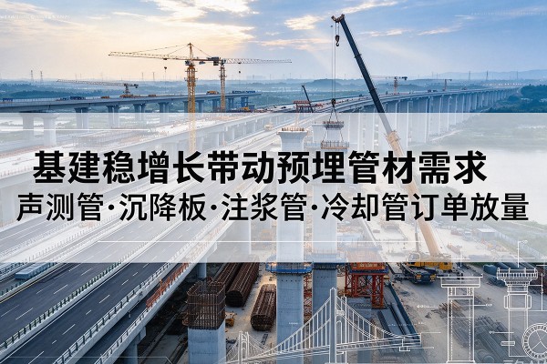 西安基建稳增长带动预埋监测管材需求，声测管、沉降板、注浆管订单持续放量